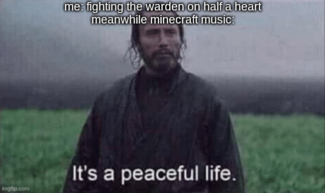 It’s a peaceful life | me: fighting the warden on half a heart; meanwhile minecraft music: | image tagged in it s a peaceful life | made w/ Imgflip meme maker