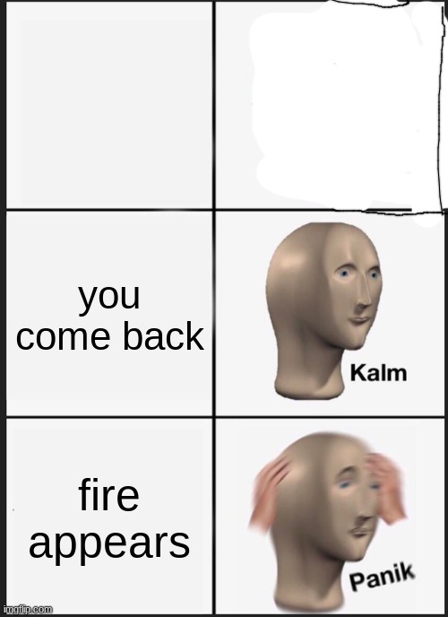 Panik Kalm Panik Meme | you come back fire appears | image tagged in memes,panik kalm panik | made w/ Imgflip meme maker