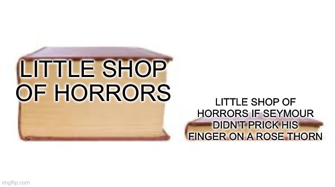I just realized this | LITTLE SHOP OF HORRORS; LITTLE SHOP OF HORRORS IF SEYMOUR DIDN'T PRICK HIS FINGER ON A ROSE THORN | image tagged in big book small book,little shop of horrors | made w/ Imgflip meme maker