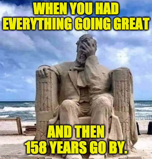 Lincoln, party of one! | WHEN YOU HAD EVERYTHING GOING GREAT; AND THEN 158 YEARS GO BY. | image tagged in memes,abe lincoln,party of lincoln my eye | made w/ Imgflip meme maker