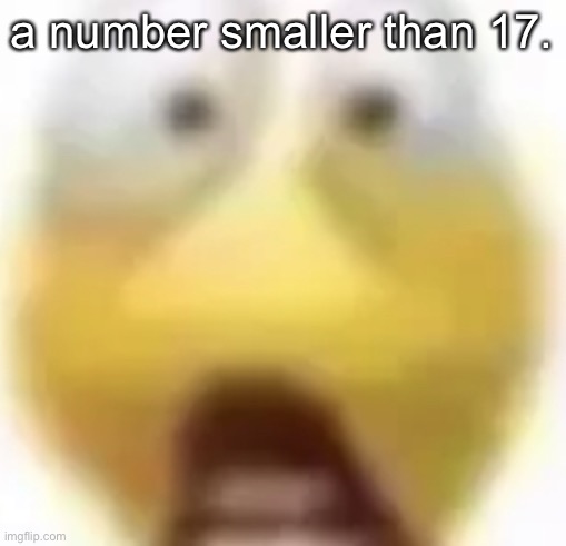 :/ | a number smaller than 17. | image tagged in shocked,unfunny | made w/ Imgflip meme maker