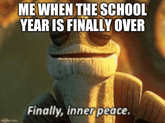 Finally, inner peace. | ME WHEN THE SCHOOL YEAR IS FINALLY OVER | image tagged in finally inner peace | made w/ Imgflip meme maker