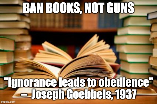 School books | BAN BOOKS, NOT GUNS; "Ignorance leads to obedience"
--  Joseph Goebbels, 1937 | image tagged in school books | made w/ Imgflip meme maker