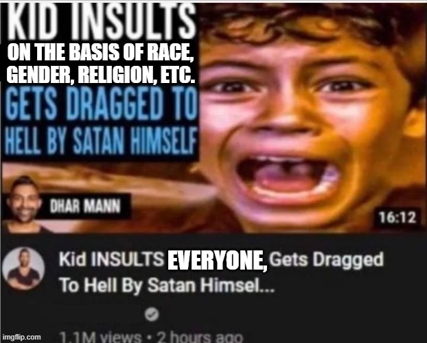 my favorite part was when Dhar Mann said "It's Dharrin' time!" and proceeded to dharr all over the place | ON THE BASIS OF RACE, GENDER, RELIGION, ETC. EVERYONE, | image tagged in dont,be,mean,or,insult,people | made w/ Imgflip meme maker