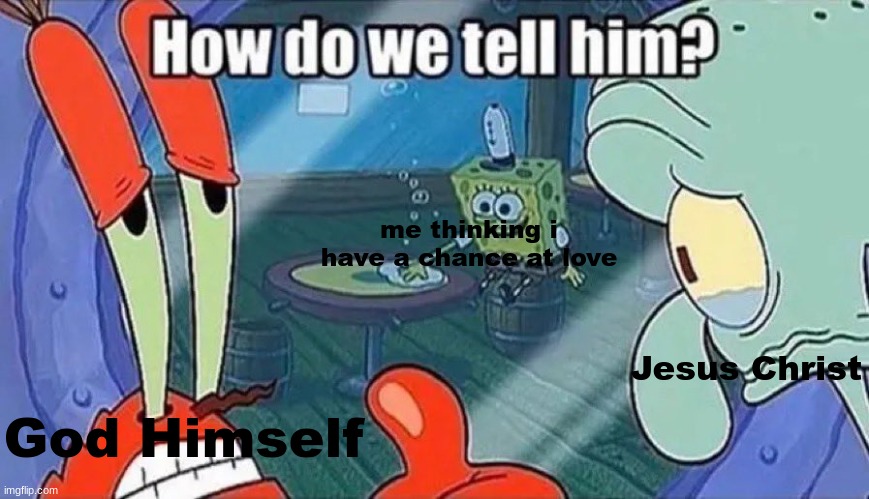 I gotta stop thinking i have a chance bruh | me thinking i have a chance at love; Jesus Christ; God Himself | image tagged in relatable,memes,fun | made w/ Imgflip meme maker