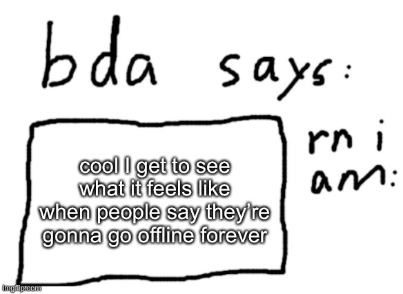 :( | cool I get to see what it feels like when people say they’re gonna go offline forever | image tagged in official badlydrawnaxolotl announcement temp | made w/ Imgflip meme maker