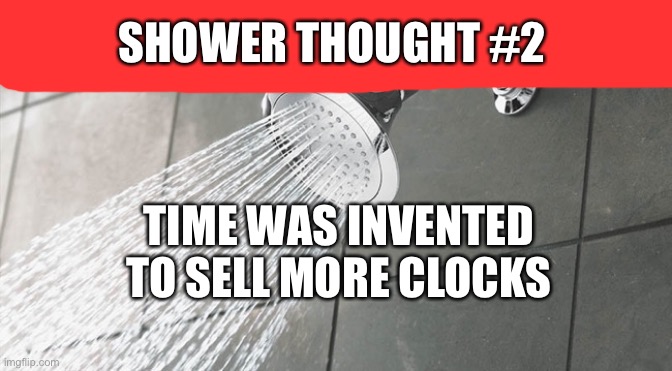 hmm | SHOWER THOUGHT #2; TIME WAS INVENTED TO SELL MORE CLOCKS | image tagged in shower thoughts | made w/ Imgflip meme maker
