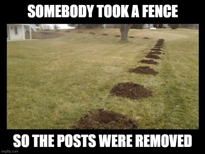 It never fails... | SOMEBODY TOOK A FENCE; SO THE POSTS WERE REMOVED | image tagged in bad pun,offended,triggered,imgflip users,snowflakes,imgflip trolls | made w/ Imgflip meme maker