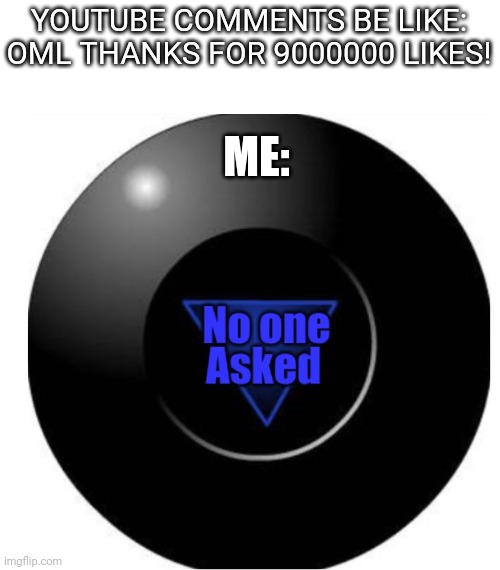 nobody cares about how much likes you get on a fucking comment | YOUTUBE COMMENTS BE LIKE: OML THANKS FOR 9000000 LIKES! ME: | image tagged in magic 8 ball no one asked,youtube comments | made w/ Imgflip meme maker