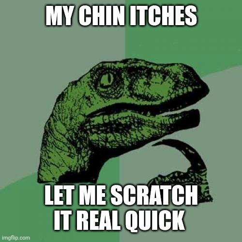 Anti-Meme 37 | MY CHIN ITCHES; LET ME SCRATCH IT REAL QUICK | image tagged in memes,philosoraptor,anti-meme,antimeme,anti meme | made w/ Imgflip meme maker