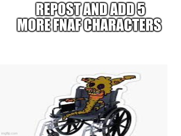 repost and add 5 more fnaf characters | REPOST AND ADD 5 MORE FNAF CHARACTERS | image tagged in fnaf,repost | made w/ Imgflip meme maker