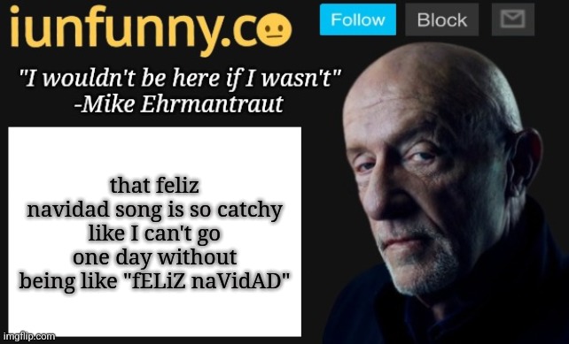 iUnFunny's Mike Ehrmantraut template | that feliz navidad song is so catchy like I can't go one day without being like "fELiZ naVidAD" | image tagged in iunfunny's mike ehrmantraut template | made w/ Imgflip meme maker