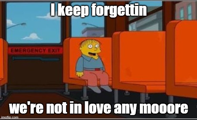 I keep forgettin... | I keep forgettin; we're not in love any mooore | image tagged in ralph wiggum bus no text,michael mcdonald,simpsons,funny | made w/ Imgflip meme maker