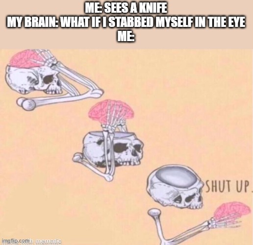 skeleton shut up meme | ME: SEES A KNIFE
MY BRAIN: WHAT IF I STABBED MYSELF IN THE EYE
ME: | image tagged in skeleton shut up meme | made w/ Imgflip meme maker