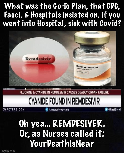 It’s almost like they were Trying to make people die | What was the Go-To Plan, that CDC,
Fauci, & Hospitals insisted on, if you
went into Hospital, sick with Covid? Oh yea… REMDESIVER.
Or, as Nurses called it:
YourDeathIsNear | image tagged in memes,they were,it was all part of the plan,the globalist depopulation plan,evil leftists need power money control at any cost | made w/ Imgflip meme maker