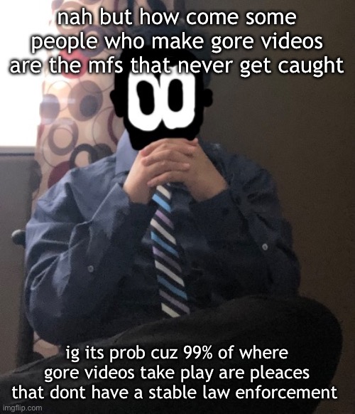 delted but he's badass | nah but how come some people who make gore videos are the mfs that never get caught; ig its prob cuz 99% of where gore videos take play are pleaces that dont have a stable law enforcement | image tagged in delted but he's badass | made w/ Imgflip meme maker