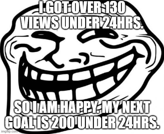 Troll Face | I GOT OVER 130 VIEWS UNDER 24HRS. SO I AM HAPPY. MY NEXT GOAL IS 200 UNDER 24HRS. | image tagged in memes,troll face | made w/ Imgflip meme maker