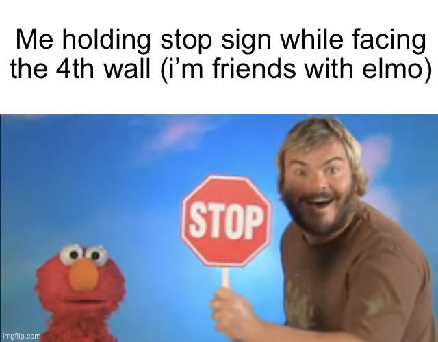 Stop | Me holding stop sign while facing the 4th wall (i’m friends with elmo) | image tagged in stop | made w/ Imgflip meme maker