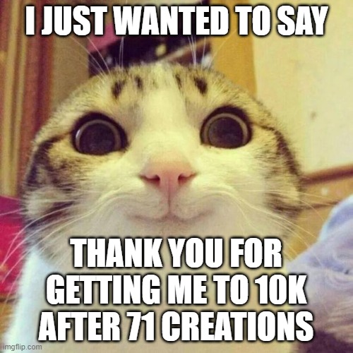Thanks so much | I JUST WANTED TO SAY; THANK YOU FOR GETTING ME TO 10K AFTER 71 CREATIONS | image tagged in memes,smiling cat | made w/ Imgflip meme maker