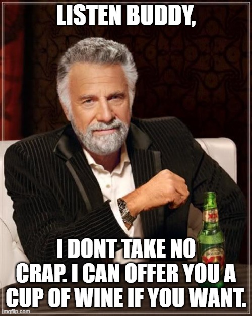 The Most Interesting Man In The World | LISTEN BUDDY, I DONT TAKE NO CRAP. I CAN OFFER YOU A CUP OF WINE IF YOU WANT. | image tagged in memes,the most interesting man in the world | made w/ Imgflip meme maker
