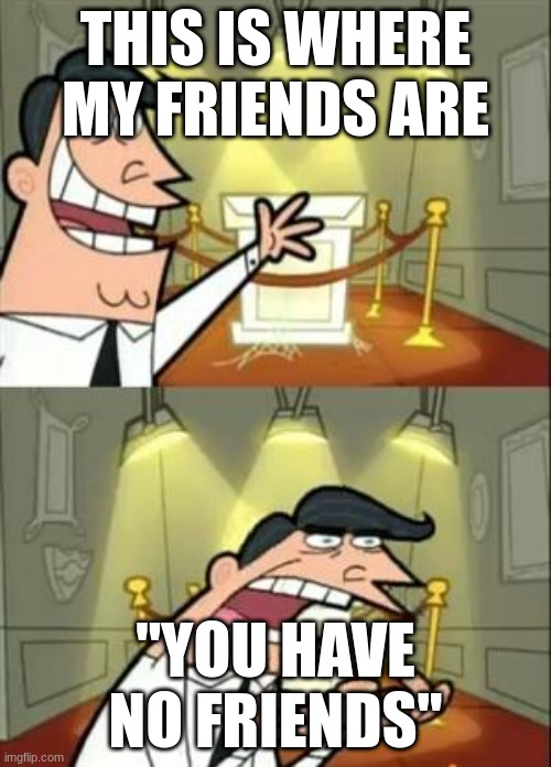 This Is Where I'd Put My Trophy If I Had One Meme | THIS IS WHERE MY FRIENDS ARE; "YOU HAVE NO FRIENDS" | image tagged in memes,this is where i'd put my trophy if i had one | made w/ Imgflip meme maker