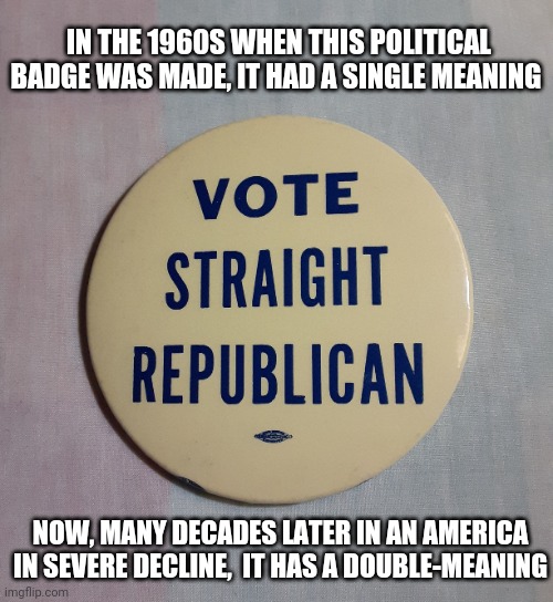 The Message More Important Now Than Ever | IN THE 1960S WHEN THIS POLITICAL BADGE WAS MADE, IT HAD A SINGLE MEANING; NOW, MANY DECADES LATER IN AN AMERICA IN SEVERE DECLINE,  IT HAS A DOUBLE-MEANING | image tagged in rainbow,libtards,you're fired,voting,republican party,vote trump | made w/ Imgflip meme maker