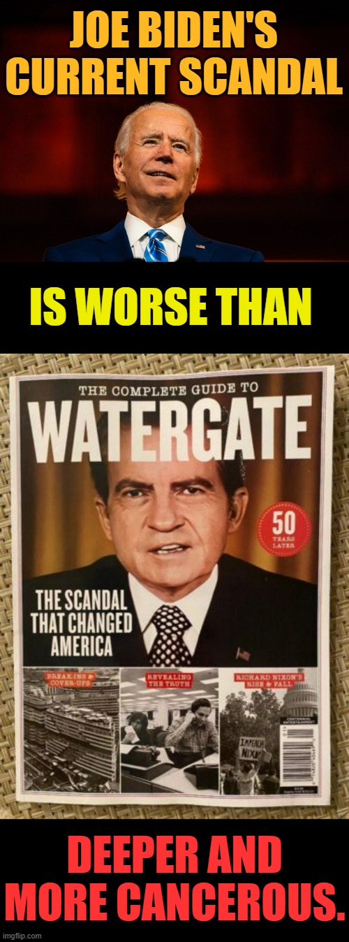 Worst Political Scandal | JOE BIDEN'S CURRENT SCANDAL; IS WORSE THAN; DEEPER AND MORE CANCEROUS. | image tagged in memes,politics,joe biden,scandal,worse,watergate | made w/ Imgflip meme maker