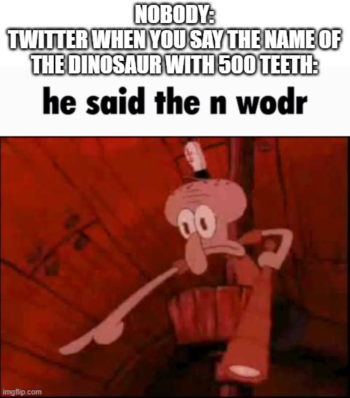 only 1 g in the word, not 2. | NOBODY:
TWITTER WHEN YOU SAY THE NAME OF THE DINOSAUR WITH 500 TEETH: | image tagged in he said the n wodr | made w/ Imgflip meme maker