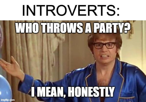You know what I mean | INTROVERTS:; WHO THROWS A PARTY? I MEAN, HONESTLY | image tagged in memes,austin powers honestly,party | made w/ Imgflip meme maker
