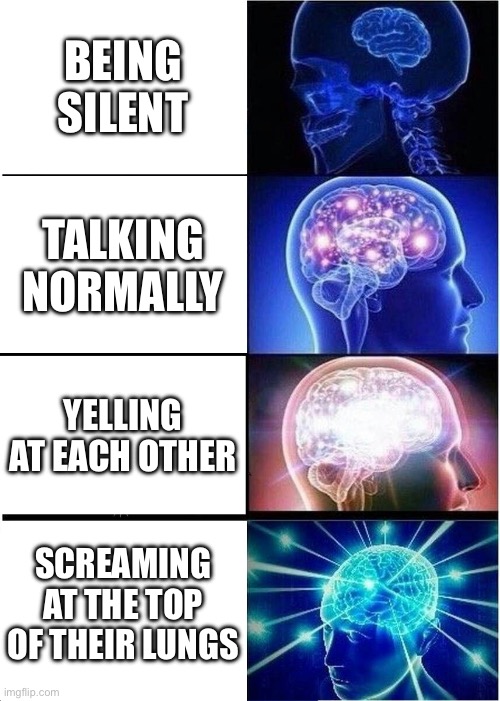 My class tho.. | BEING SILENT; TALKING NORMALLY; YELLING AT EACH OTHER; SCREAMING AT THE TOP OF THEIR LUNGS | image tagged in memes,expanding brain | made w/ Imgflip meme maker