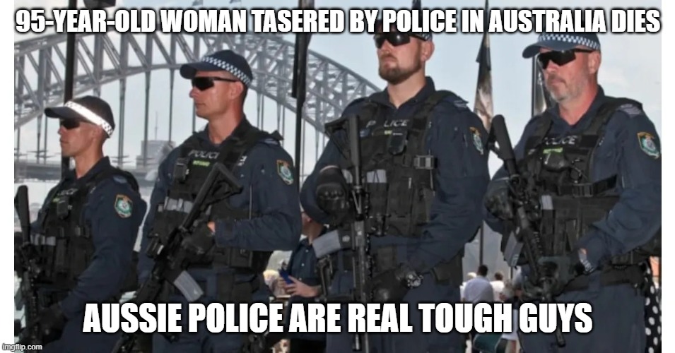 Australian Military Police State | 95-YEAR-OLD WOMAN TASERED BY POLICE IN AUSTRALIA DIES; AUSSIE POLICE ARE REAL TOUGH GUYS | image tagged in australian military police state | made w/ Imgflip meme maker