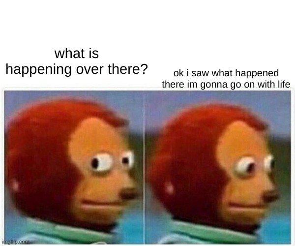 Monkey Puppet | what is happening over there? ok i saw what happened there im gonna go on with life | image tagged in memes,monkey puppet | made w/ Imgflip meme maker