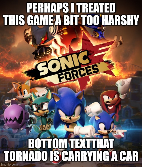 Sonic Forces | PERHAPS I TREATED THIS GAME A BIT TOO HARSHY BOTTOM TEXTTHAT TORNADO IS CARRYING A CAR | image tagged in sonic forces | made w/ Imgflip meme maker