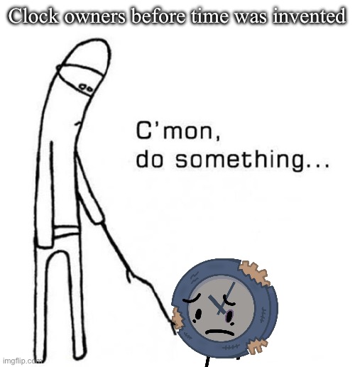 Timeless meme | Clock owners before time was invented | image tagged in cmon do something,time,invented | made w/ Imgflip meme maker