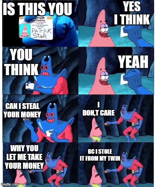 patrick | YES I THINK; IS THIS YOU; YOU THINK; YEAH; CAN I STEAL YOUR MONEY; I DON,T CARE; BC I STOLE IT FROM MY TWIN; WHY YOU LET ME TAKE YOUR MONEY | image tagged in patrick not my wallet | made w/ Imgflip meme maker