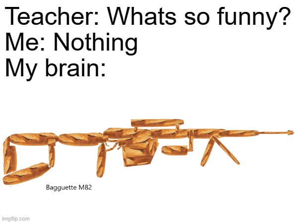 bagguette m82 | Teacher: Whats so funny?
Me: Nothing
My brain: | image tagged in guns,food | made w/ Imgflip meme maker