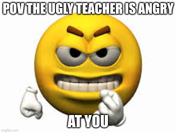 Angry emoji | POV THE UGLY TEACHER IS ANGRY; AT YOU | image tagged in angry emoji | made w/ Imgflip meme maker