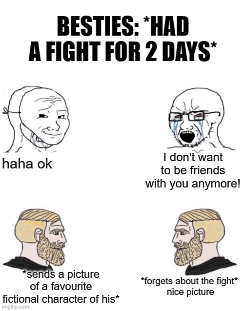 Chad we know | BESTIES: *HAD A FIGHT FOR 2 DAYS*; I don't want to be friends with you anymore! haha ok; *forgets about the fight* 
nice picture; *sends a picture of a favourite fictional character of his* | image tagged in chad we know,memes,funny memes,funny,funny meme,meme | made w/ Imgflip meme maker