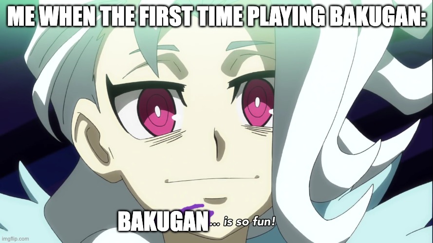 bakugan is so fun | ME WHEN THE FIRST TIME PLAYING BAKUGAN:; BAKUGAN | image tagged in beyblade is so fun | made w/ Imgflip meme maker
