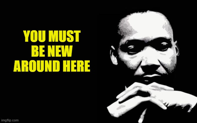 Martin Luther King Jr. | YOU MUST BE NEW AROUND HERE | image tagged in martin luther king jr | made w/ Imgflip meme maker