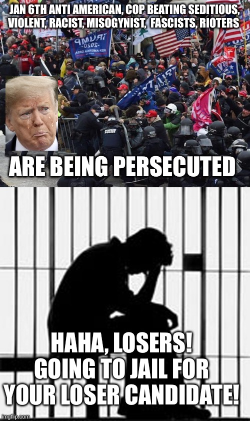 JAN 6TH ANTI AMERICAN, COP BEATING SEDITIOUS, VIOLENT, RACIST, MISOGYNIST,  FASCISTS, RIOTERS; ARE BEING PERSECUTED; HAHA, LOSERS! GOING TO JAIL FOR YOUR LOSER CANDIDATE! | image tagged in cop-killer maga right wing capitol riot january 6th,prison | made w/ Imgflip meme maker