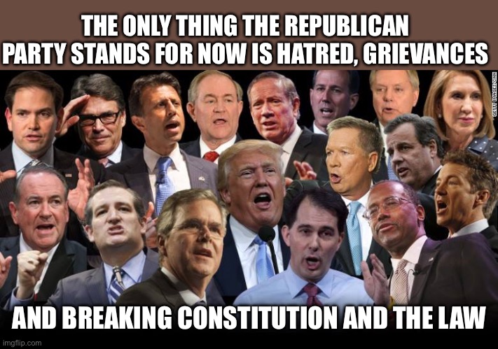 The Republicans | THE ONLY THING THE REPUBLICAN PARTY STANDS FOR NOW IS HATRED, GRIEVANCES; AND BREAKING CONSTITUTION AND THE LAW | image tagged in the republicans | made w/ Imgflip meme maker