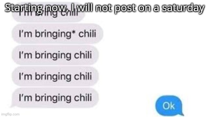 I'm bring chili | Starting now, I will not post on a saturday | image tagged in i'm bring chili | made w/ Imgflip meme maker