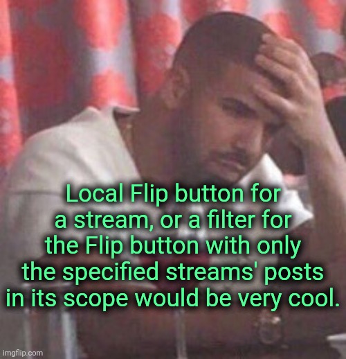 . | Local Flip button for a stream, or a filter for the Flip button with only the specified streams' posts in its scope would be very cool. | image tagged in drake upset | made w/ Imgflip meme maker