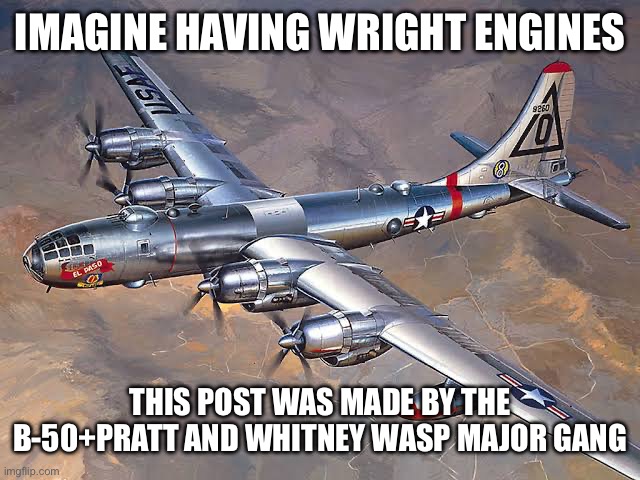IMAGINE HAVING WRIGHT ENGINES THIS POST WAS MADE BY THE B-50+PRATT AND WHITNEY WASP MAJOR GANG | made w/ Imgflip meme maker