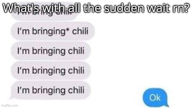 I'm bring chili | What's with all the sudden wait rn? | image tagged in i'm bring chili | made w/ Imgflip meme maker
