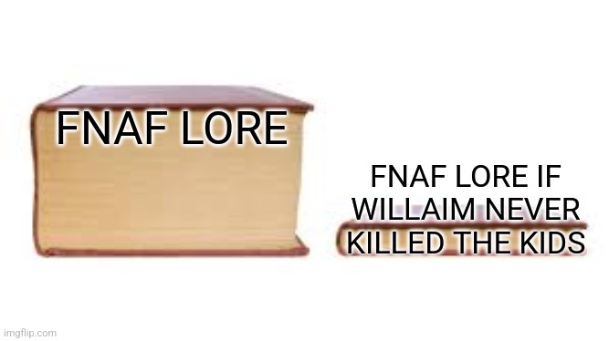 True Tho | FNAF LORE; FNAF LORE IF WILLAIM NEVER KILLED THE KIDS | image tagged in big book small book | made w/ Imgflip meme maker