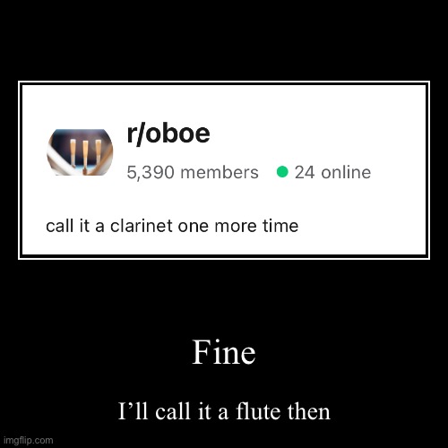 Only posting this because my brother plays oboe | Fine | I’ll call it a flute then | image tagged in funny,demotivationals | made w/ Imgflip demotivational maker