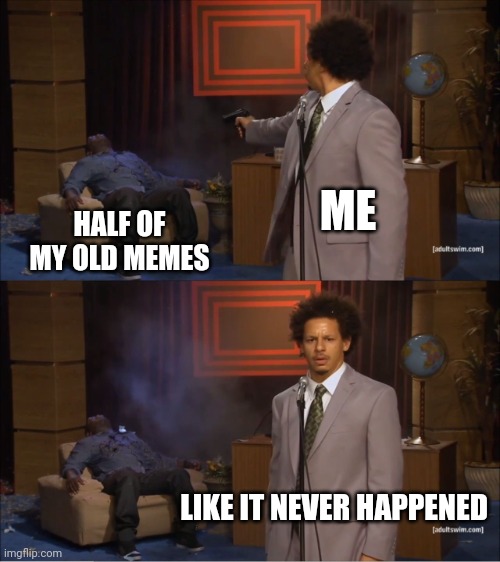 Yes | ME; HALF OF MY OLD MEMES; LIKE IT NEVER HAPPENED | image tagged in memes,who killed hannibal,old memes,like it never happened,image tags,more tags | made w/ Imgflip meme maker