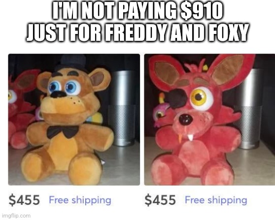 I Don't Care If There's Free Shipping | I'M NOT PAYING $910 JUST FOR FREDDY AND FOXY | image tagged in fnaf | made w/ Imgflip meme maker
